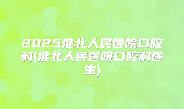 2025淮北人民医院口腔科(淮北人民医院口腔科医生)