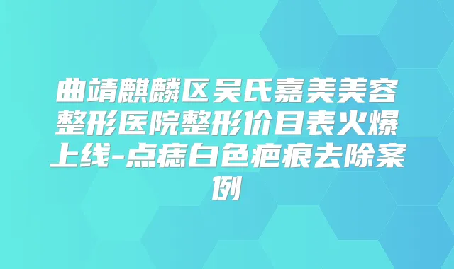 曲靖麒麟区吴氏嘉美美容整形医院整形价目表火爆上线-点痣白色疤痕去除案例