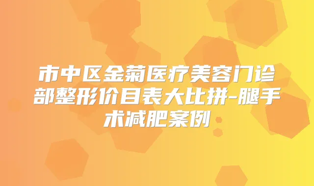 市中区金菊医疗美容门诊部整形价目表大比拼-腿手术减肥案例