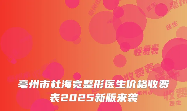 亳州市杜海宽整形医生价格收费表2025新版来袭