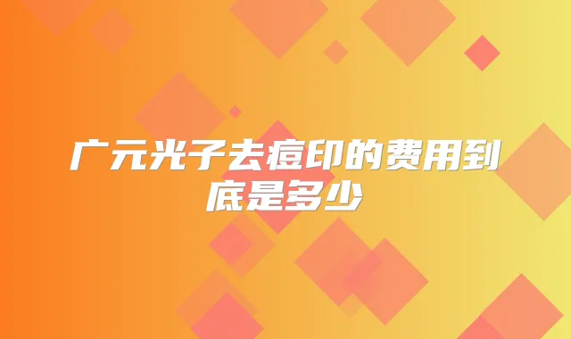 广元光子去痘印的费用到底是多少