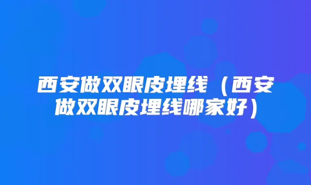 西安做双眼皮埋线（西安做双眼皮埋线哪家好）