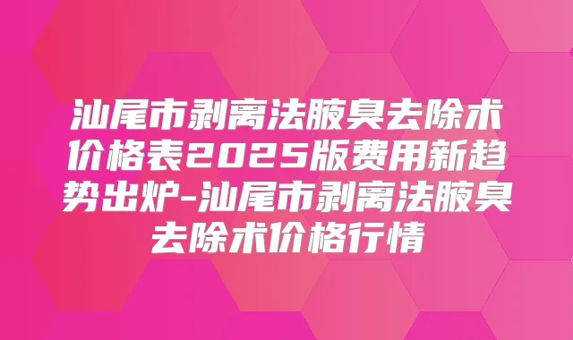 汕尾市剥离法腋臭去除术价格表2025版费用新趋势出炉-汕尾市剥离法腋臭去除术价格行情