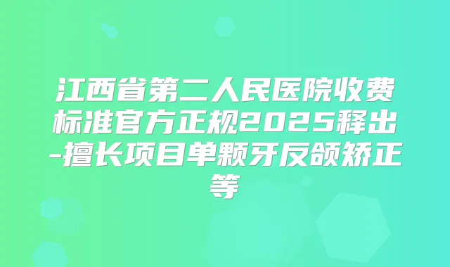 江西省第二人民医院收费标准官方正规2025释出-擅长项目单颗牙反颌矫正等