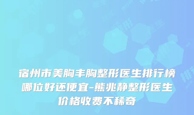 宿州市美胸丰胸整形医生排行榜哪位好还便宜-熊兆静整形医生价格收费不稀奇