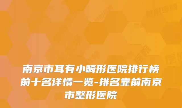 南京市耳有小畸形医院排行榜前十名详情一览-排名靠前南京市整形医院
