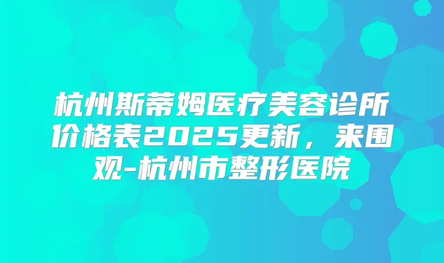 杭州斯蒂姆医疗美容诊所价格表2025更新,来围观-杭州市整形医院