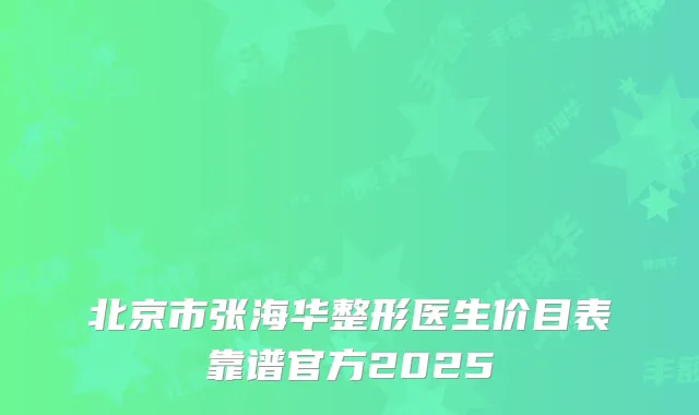 北京市张海华整形医生价目表靠谱官方2025