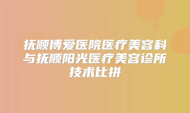 抚顺博爱医院医疗美容科与抚顺阳光医疗美容诊所技术比拼