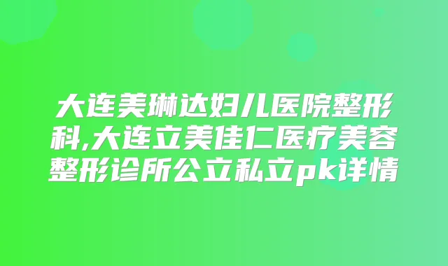 大连美琳达妇儿医院整形科,大连立美佳仁医疗美容整形诊所公立私立pk详情