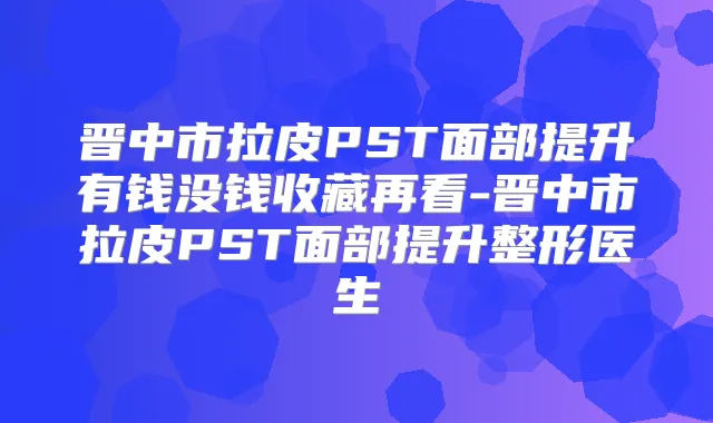 晋中市拉皮PST面部提升有钱没钱收藏再看-晋中市拉皮PST面部提升整形医生