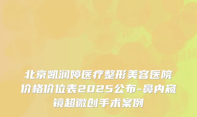 北京凯润婷医疗整形美容医院价格价位表2025公布-鼻内窥镜超微创手术案例