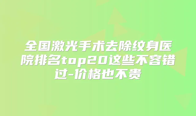 全国激光手术去除纹身医院排名top20这些不容错过-价格也不贵