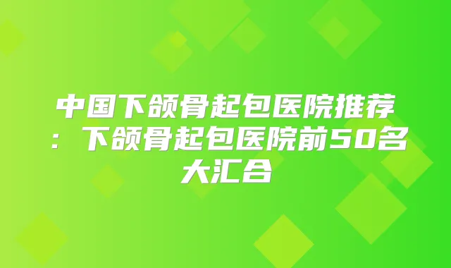 中国下颌骨起包医院推荐：下颌骨起包医院前50名大汇合