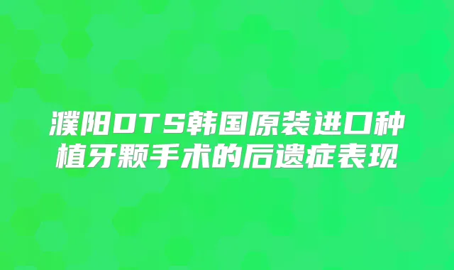 濮阳DTS韩国原装进口种植牙颗手术的后遗症表现