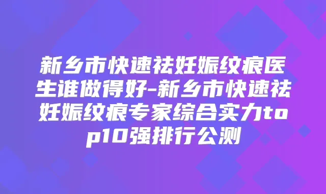 新乡市快速祛妊娠纹痕医生谁做得好-新乡市快速祛妊娠纹痕专家综合实力top10强排行公测