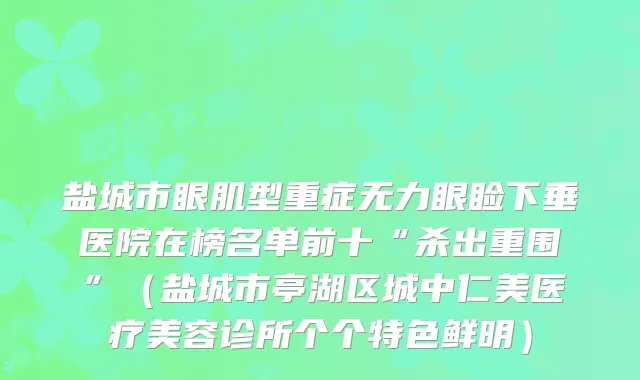 盐城市眼肌型重症无力眼睑下垂医院在榜名单前十“杀出重围”(盐城市亭湖区城中仁美医疗美容诊所个个特色鲜明)
