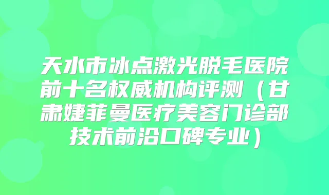 天水市冰点激光脱毛医院前十名机构评测（甘肃婕菲曼医疗美容门诊部技术前沿口碑专业）