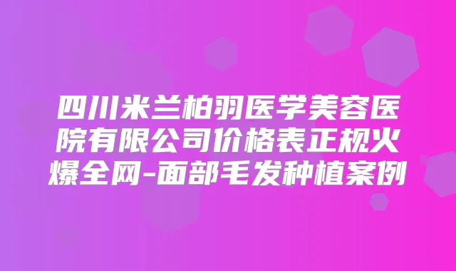 四川米兰柏羽医学美容医院有限公司价格表正规火爆全网-面部毛发种植案例