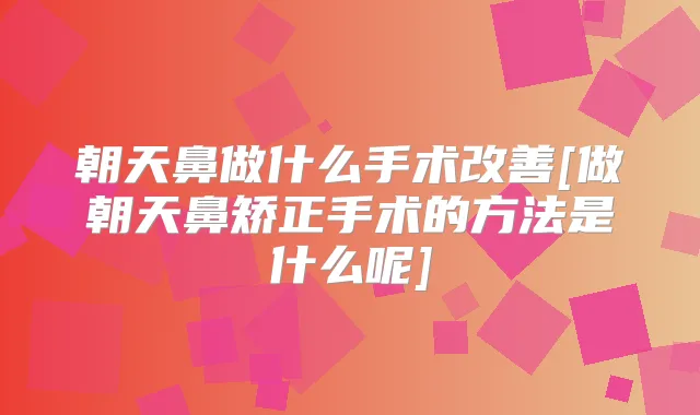 朝天鼻做什么手术[做朝天鼻矫正手术的方法是什么呢]