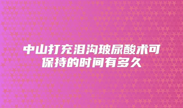 中山打充泪沟玻尿酸术可保持的时间有多久