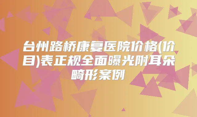 台州路桥康复医院价格(价目)表正规全面曝光附耳朵畸形案例