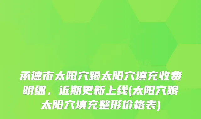 承德市太阳穴跟太阳穴填充收费明细,近期更新上线(太阳穴跟太阳穴填充整形价格表)