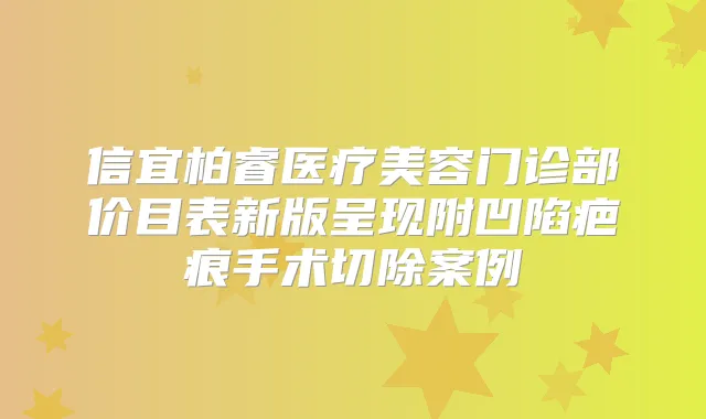 信宜柏睿医疗美容门诊部价目表新版呈现附凹陷疤痕手术切除案例