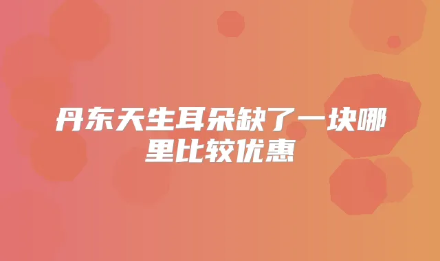 丹东天生耳朵缺了一块哪里比较优惠