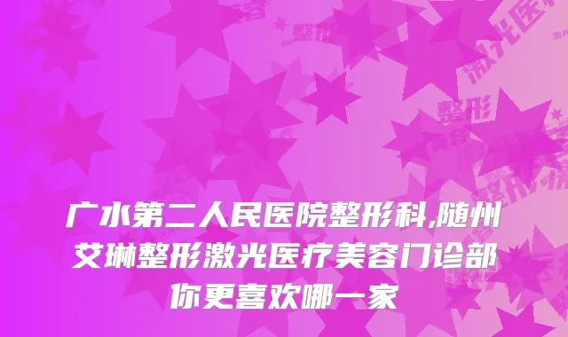 广水第二人民医院整形科,随州艾琳整形激光医疗美容门诊部你更喜欢哪一家