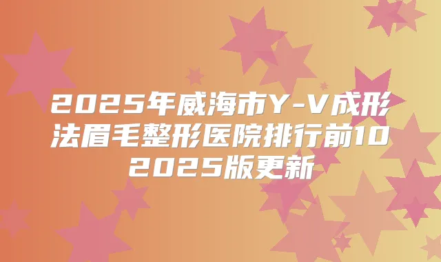 2025年威海市Y-V成形法眉毛整形医院排行前102025版更新