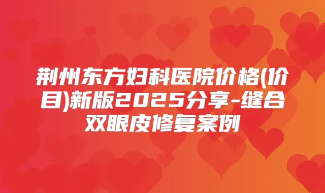 荆州东方妇科医院价格(价目)新版2025分享-缝合双眼皮修复案例