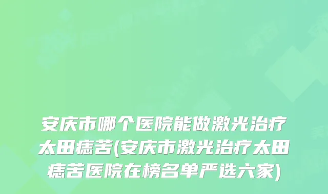 安庆市哪个医院能做激光太田痣苦(安庆市激光太田痣苦医院在榜名单严选六家)