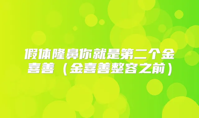 假体隆鼻你就是第二个金喜善(金喜善整容之前)