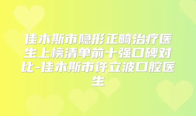 佳木斯市隐形正畸医生上榜清单前十强口碑对比-佳木斯市许立波口腔医生