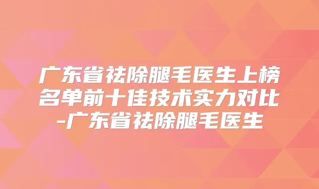 广东省祛除腿毛医生上榜名单前十佳技术实力对比-广东省祛除腿毛医生