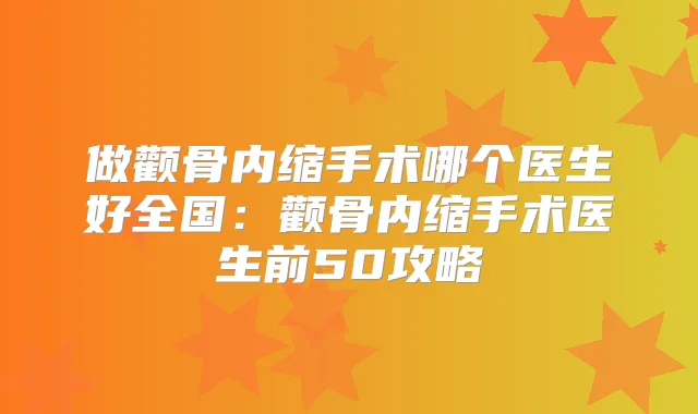 做颧骨内缩手术哪个医生好全国：颧骨内缩手术医生前50攻略
