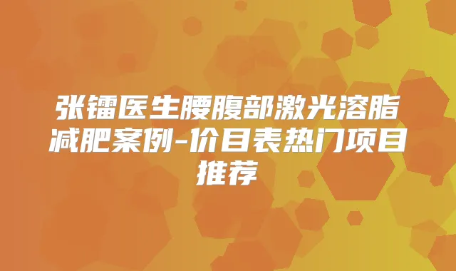 张镭医生腰腹部激光溶脂减肥案例-价目表热门项目推荐
