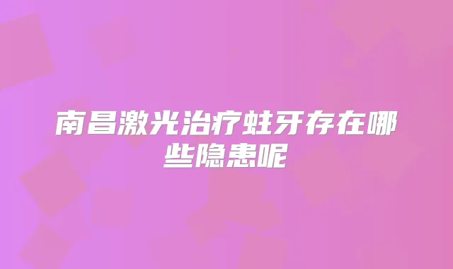 南昌激光蛀牙存在哪些隐患呢