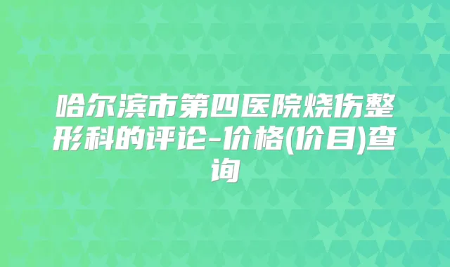 哈尔滨市第四医院烧伤整形科的评论-价格(价目)查询
