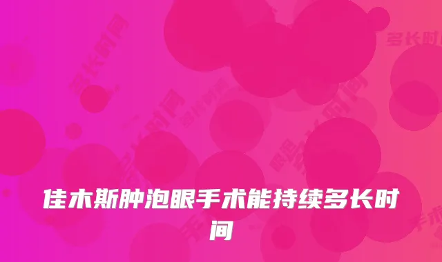 佳木斯肿泡眼手术能持续多长时间