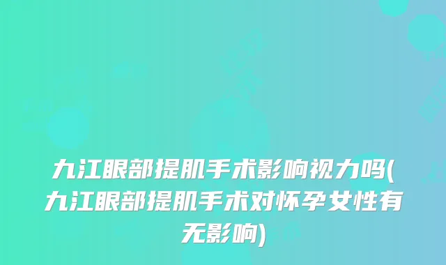 九江眼部提肌手术影响视力吗(九江眼部提肌手术对怀孕女性有无影响)