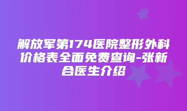 解放军第174医院整形外科价格表全面免费查询-张新合医生介绍