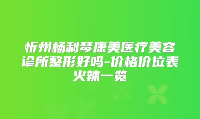 忻州杨利琴康美医疗美容诊所整形好吗-价格价位表火辣一览