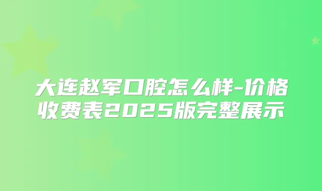 大连赵军口腔怎么样-价格收费表2025版完整展示