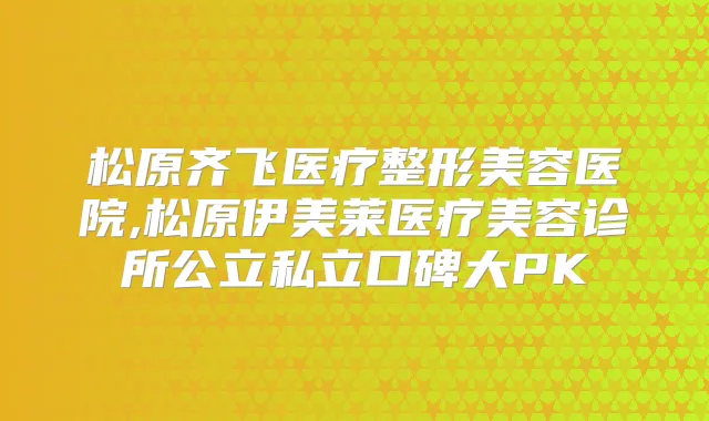 松原齐飞医疗整形美容医院,松原伊美莱医疗美容诊所公立私立口碑大PK