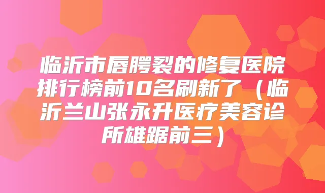 临沂市唇腭裂的修复医院排行榜前10名刷新了(临沂兰山张永升医疗美容诊所雄踞前三)