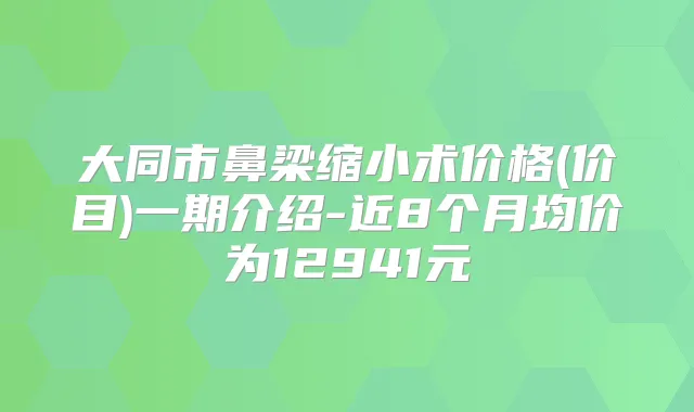 大同市鼻梁缩小术价格(价目)一期介绍-近8个月均价为12941元