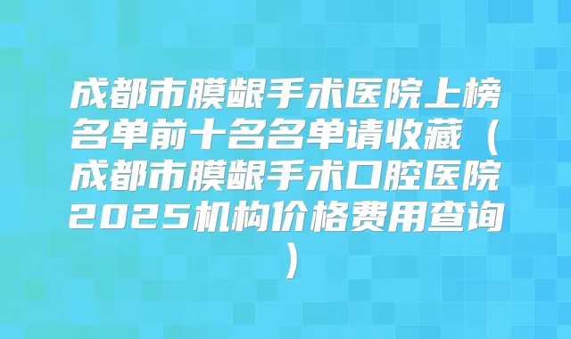成都市膜龈手术医院上榜名单前十名名单请收藏(成都市膜龈手术口腔医院2025机构价格费用查询)
