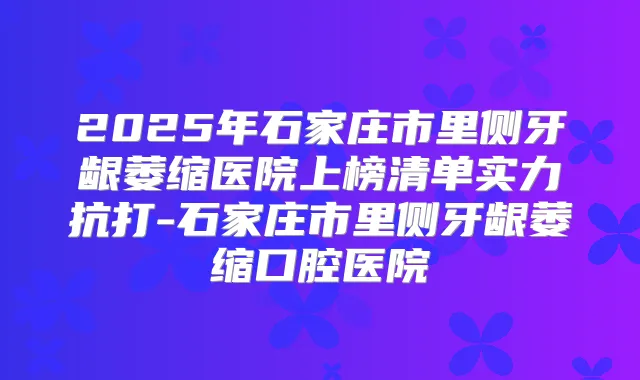 2025年石家庄市里侧牙龈萎缩医院上榜清单实力抗打-石家庄市里侧牙龈萎缩口腔医院